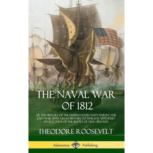 The Naval War of 1812: or the History of the United States Navy during the Last War with Great Britain, to Which Is Appended an Account of the Battle - Hardcover
