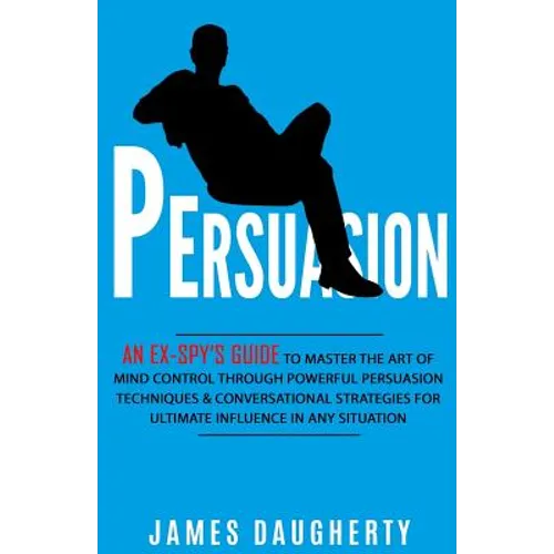 Persuasion: An Ex-Spy's Guide to Master the Art of Mind Control Through Powerful Persuasion Techniques & Conversational Tactics fo - Paperback