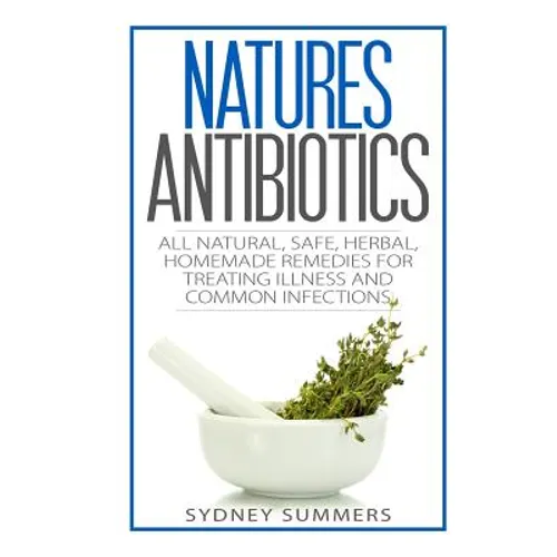Natures Antibiotics: All Natural, Safe, Herbal, Homemade Remedies for Treating Illness and Common Infections - Paperback