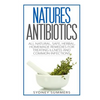 Natures Antibiotics: All Natural, Safe, Herbal, Homemade Remedies for Treating Illness and Common Infections - Paperback