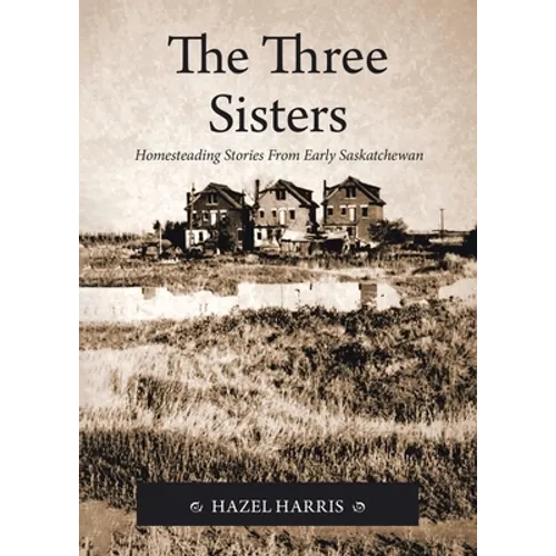 The Three Sisters: Homesteading Stories From Early Saskatchewan - Paperback