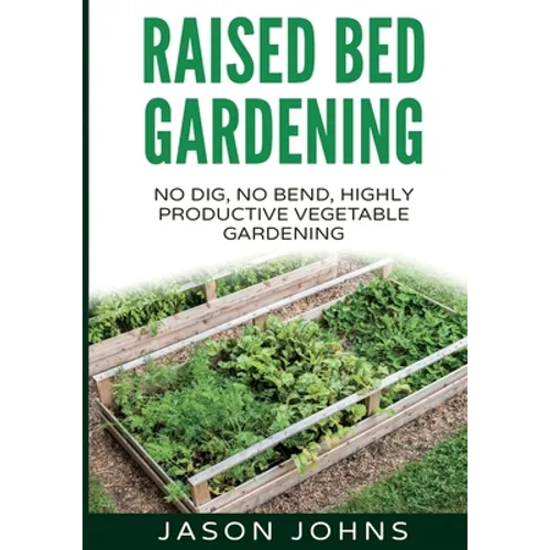 Raised Bed Gardening - A Guide To Growing Vegetables In Raised Beds: No Dig, No Bend, Highly Productive Vegetable Gardens - Paperback
