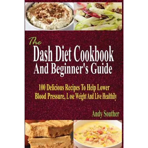 The Dash Diet Cookbook And Beginner's Guide: 100 Delicious Recipes To Help Lower Blood Pressure, Lose Weight And Live Healthily - Paperback