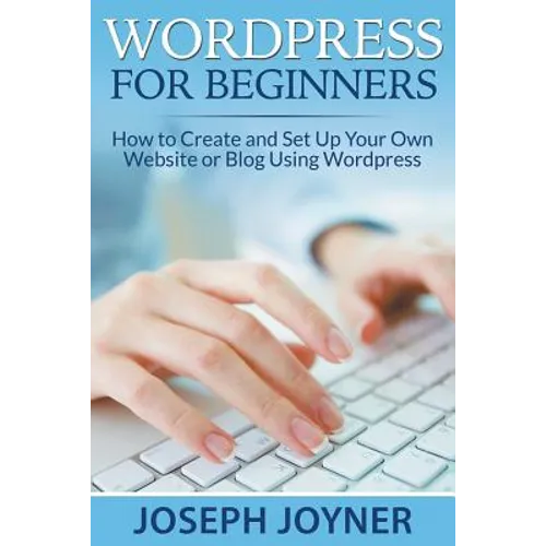 Wordpress For Beginners: How to Create and Set Up Your Own Website or Blog Using Wordpress - Paperback
