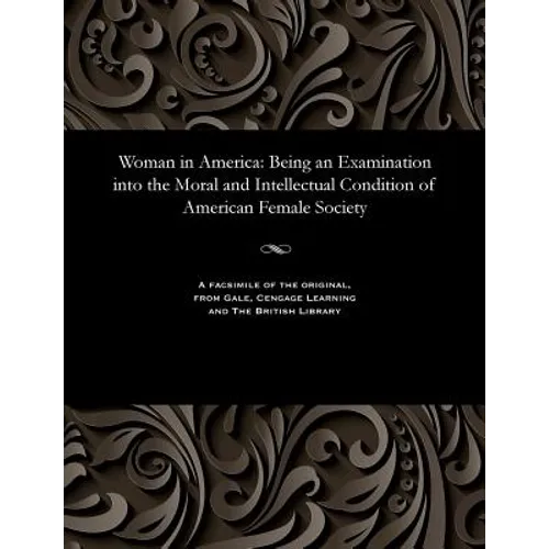 Woman in America: Being an Examination Into the Moral and Intellectual Condition of American Female Society - Paperback