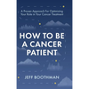 How To Be A Cancer Patient: A Proven approach for Optimizing Your Role in Your Cancer Treatment - Hardcover