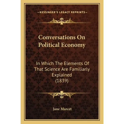 Conversations On Political Economy: In Which The Elements Of That Science Are Familiarly Explained (1839) - Paperback