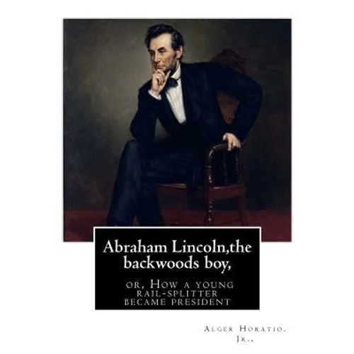 Abraham Lincoln, the backwoods boy;or, How a young rail-splitter became president: by Alger Horatio. Jr., (Original Classics) - Paperback