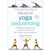 The Art of Yoga Sequencing: Contemporary Approaches and Inclusive Practices for Teachers and Practitioners--For Basic, Flow, Gentle, Yin, and Restorat - Paperback