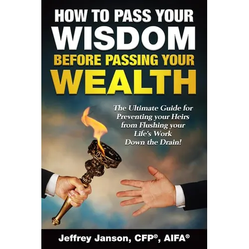 How to Pass Your Wisdom Before Passing Your Wealth: The Ultimate Guide for Preventing your Heirs from Flushing your Life's Work down the Drain! - Paperback