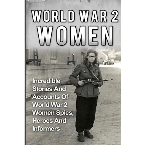 World War 2 Women: Incredible Stories And Accounts Of World War 2 Women Spies, Heroes And Informers - Paperback