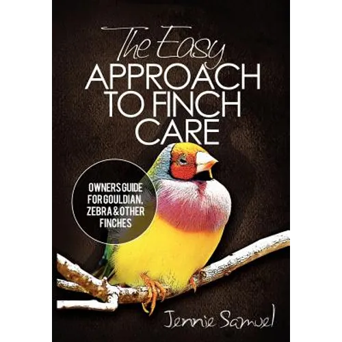 The Easy Approach To Finch Care: How to Care for Gouldian Finches, Zebra Finches, Finches and More - Paperback