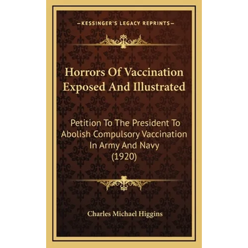 Horrors Of Vaccination Exposed And Illustrated: Petition To The President To Abolish Compulsory Vaccination In Army And Navy (1920) - Hardcover