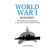 World War 1: World War I in 50 Events: From the Very Beginning to the Fall of the Central Powers (War Books, World War 1 Books, War History) - Paperback