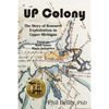 U.P. Colony: The Story of Resource Exploitation in Upper Michigan -- Focus on Sault Sainte Marie Industries - Paperback