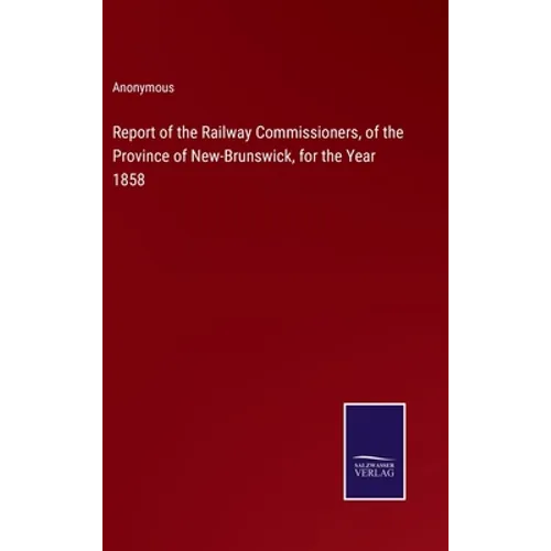 Report of the Railway Commissioners, of the Province of New-Brunswick, for the Year 1858 - Hardcover