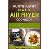 Auntie Kathy Healthy AirFryer Cookbook: Air Frying the Nutritious, Healthy Way: Useful, Safety and Cooking Tips With Techniques for Healthy Cleaning P - Paperback