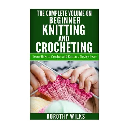 The Complete Volume on Beginner Knitting and Crocheting: Learn How to Crochet and Knit at a Novice Level - Paperback