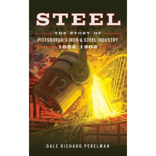 Steel: The Story of Pittsburgh's Iron and Steel Industry, 1852 1902 - Hardcover