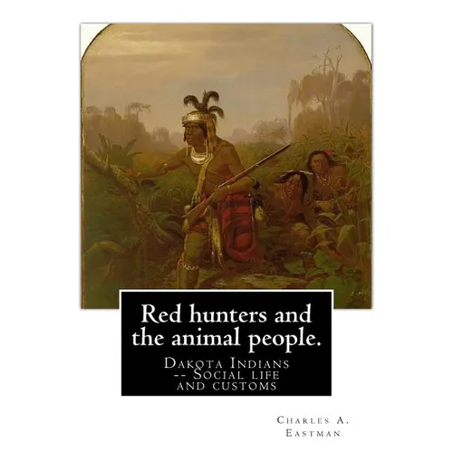 Red hunters and the animal people. By: Charles A. Eastman: Dakota Indians -- Social life and customs Fiction, Indians of North America - Paperback