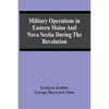 Military Operations In Eastern Maine And Nova Scotia During The Revolution - Paperback