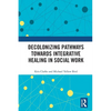 Decolonizing Pathways Towards Integrative Healing in Social Work - Paperback