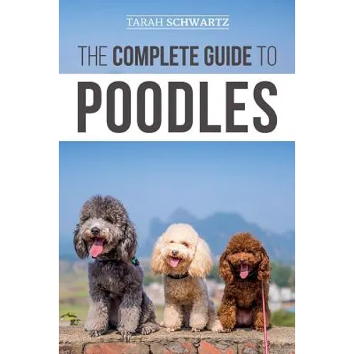 The Complete Guide to Poodles: Standard, Miniature, or Toy - Learn Everything You Need to Know to Successfully Raise Your Poodle From Puppy to Old Age - Paperback