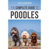 The Complete Guide to Poodles: Standard, Miniature, or Toy - Learn Everything You Need to Know to Successfully Raise Your Poodle From Puppy to Old Age - Paperback