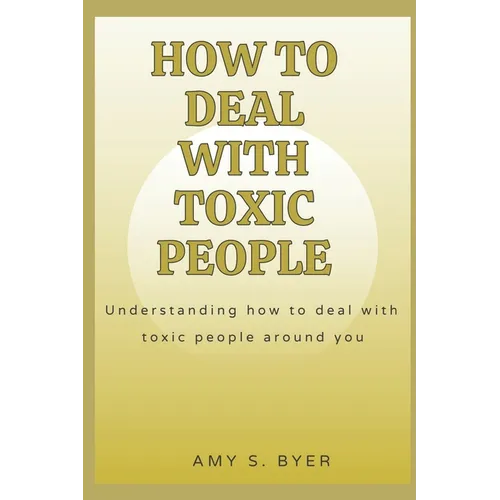 How to Deal with Toxic People: Understanding How To Deal With Toxicity Around You - Paperback