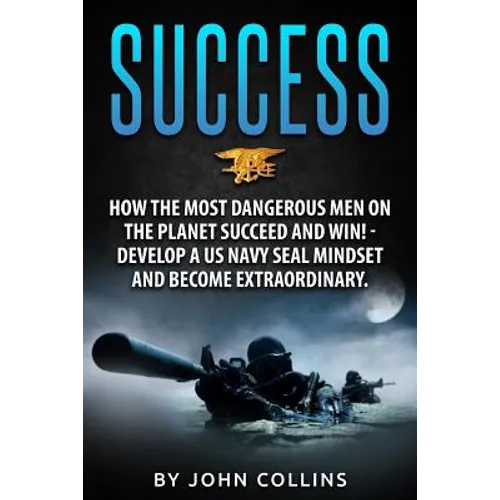 Success: How the Most Dangerous Men on the Planet Succeed and Win!: Develop a US NAVY SEAL Mindset and Become Extraordinary - Paperback