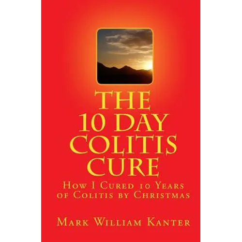 The 10 Day Colitis Cure: How I Cured 10 Years of Colitis by Christmas - Paperback