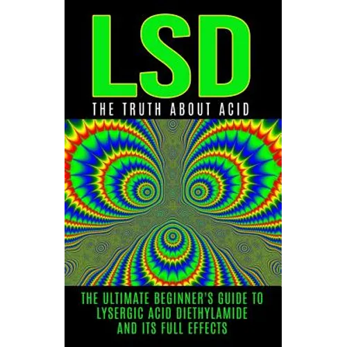 LSD: The Truth About Acid: The Ultimate Beginner's Guide to Lysergic Acid Diethylamide And Its Full Effects - Paperback
