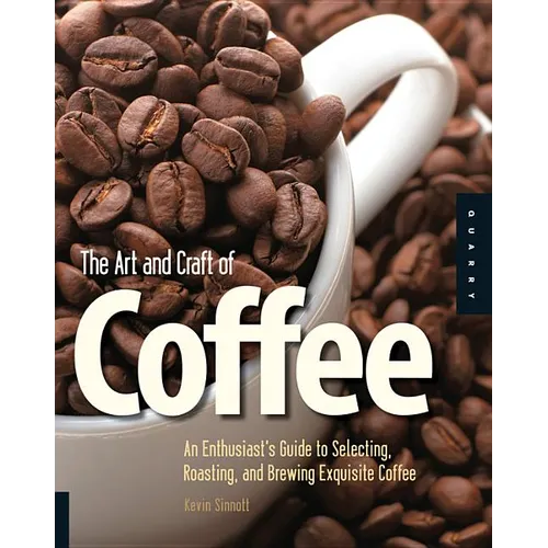 Art and Craft of Coffee: An Enthusiast's Guide to Selecting, Roasting, and Brewing Exquisite Coffee - Paperback