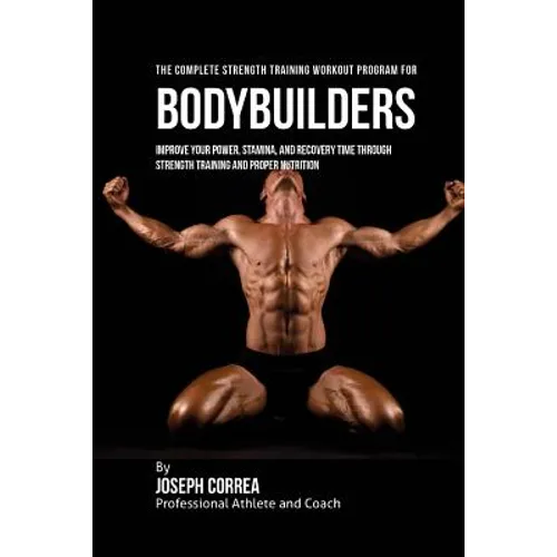 The Complete Strength Training Workout Program for Bodybuilders: Improve your power, stamina, and recovery time through strength training and proper n - Paperback