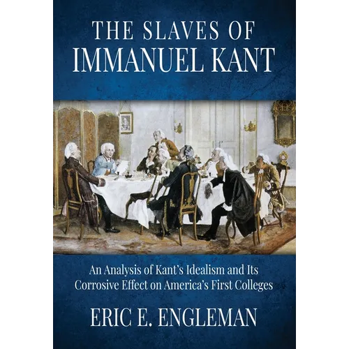 The Slaves of Immanuel Kant: An Analysis of Kant's Idealism and Its Corrosive Effect on America's First Colleges - Paperback