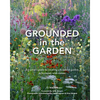 Grounded in the Garden: An Artist's Guide to Creating a Beautiful Garden in Harmony with Nature - Hardcover