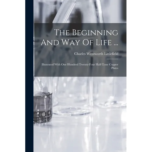 The Beginning And Way Of Life ...: Illustrated With One Hundred Twenty-four Half-tone Copper Plates - Paperback