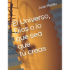 El Universo, Dios O Lo Que Sea Que Tu Creas. - Paperback