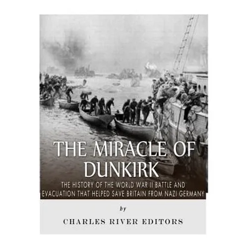 The Miracle of Dunkirk: The History of the World War II Battle and Evacuation that Helped Save Britain from Nazi Germany - Paperback
