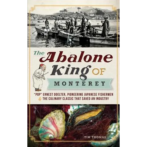 The Abalone King of Monterey: "Pop" Ernest Doelter, Pioneering Japanese Fishermen & the Culinary Classic That Saved an Industry - Hardcover