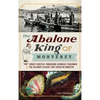 The Abalone King of Monterey: "Pop" Ernest Doelter, Pioneering Japanese Fishermen & the Culinary Classic That Saved an Industry - Hardcover