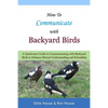 How To Communicate With Backyard Birds: A Quick Start Guide on How To Communicate with Backyard Birds to Enhance Mutual Understanding and Friendship - Paperback