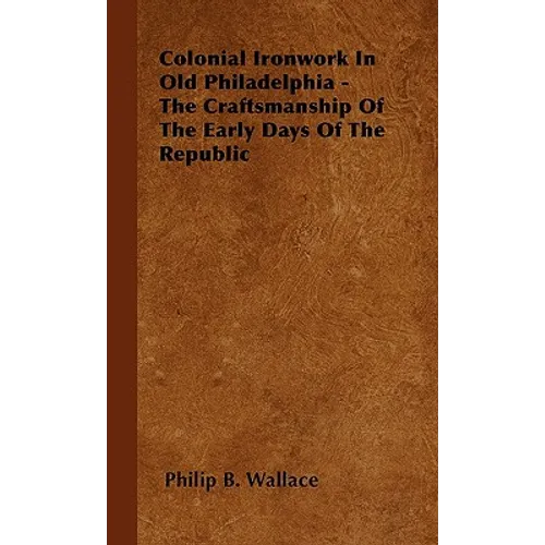 Colonial Ironwork In Old Philadelphia - The Craftsmanship Of The Early Days Of The Republic - Hardcover