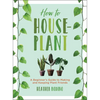 How to Houseplant: A Beginner's Guide to Making and Keeping Plant Friends - Hardcover