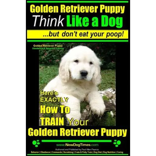 Golden Retriever Puppy Think Like a Dog But Don't Eat Your Poop! Golden Retriever Puppy Obedience & Behavior Training: Here's EXACTLY How to TRAIN You - Paperback