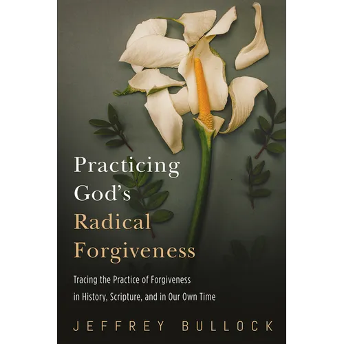 Practicing God's Radical Forgiveness: Tracing the Practice of Forgiveness in History, Scripture, and in Our Own Time - Hardcover