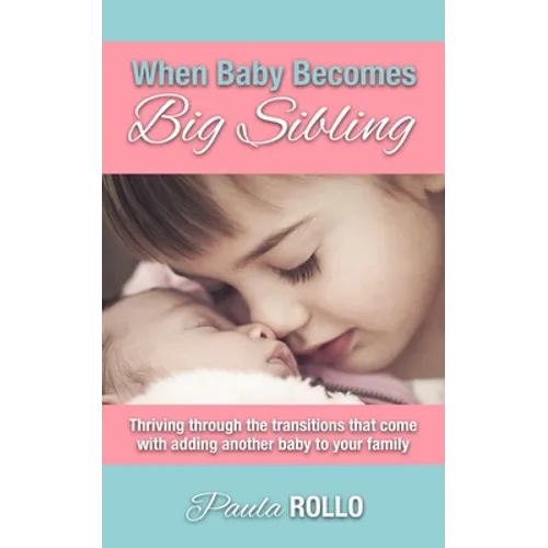 When Baby Becomes Big Sibling: Thriving Through The Transitions That Come When Adding Another Baby To Your Family - Paperback