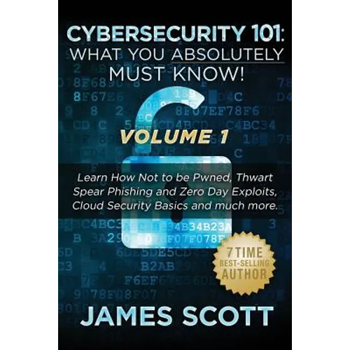 Cybersecurity 101: What You Absolutely Must Know! - Volume 1: Learn How Not to be Pwned, Thwart Spear Phishing and Zero Day Exploits, Clo - Paperback