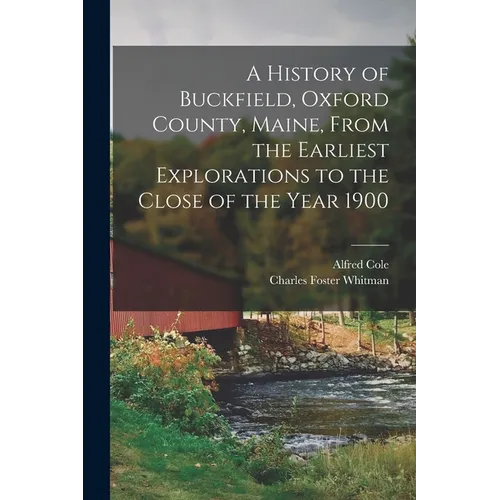 A History of Buckfield, Oxford County, Maine, From the Earliest Explorations to the Close of the Year 1900 - Paperback