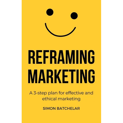 Reframing Marketing: A 3-step plan for effective and ethical marketing - Paperback
